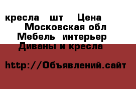 кресла 2 шт. › Цена ­ 100 - Московская обл. Мебель, интерьер » Диваны и кресла   